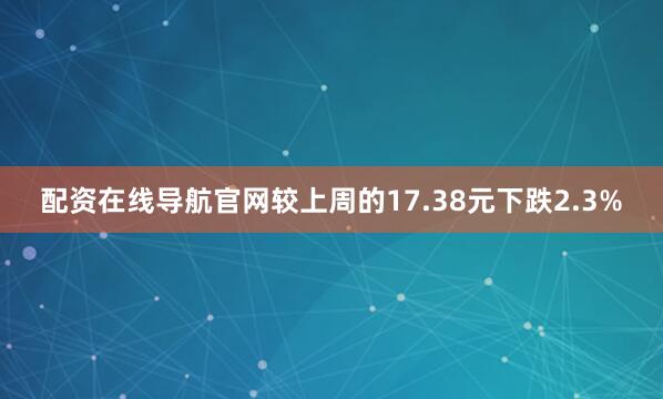 配资在线导航官网较上周的17.38元下跌2.3%