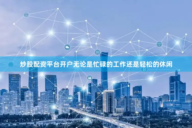 炒股配资平台开户无论是忙碌的工作还是轻松的休闲