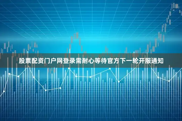 股票配资门户网登录需耐心等待官方下一轮开服通知