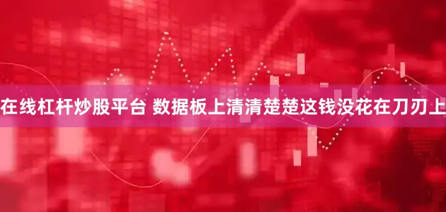 在线杠杆炒股平台 数据板上清清楚楚这钱没花在刀刃上