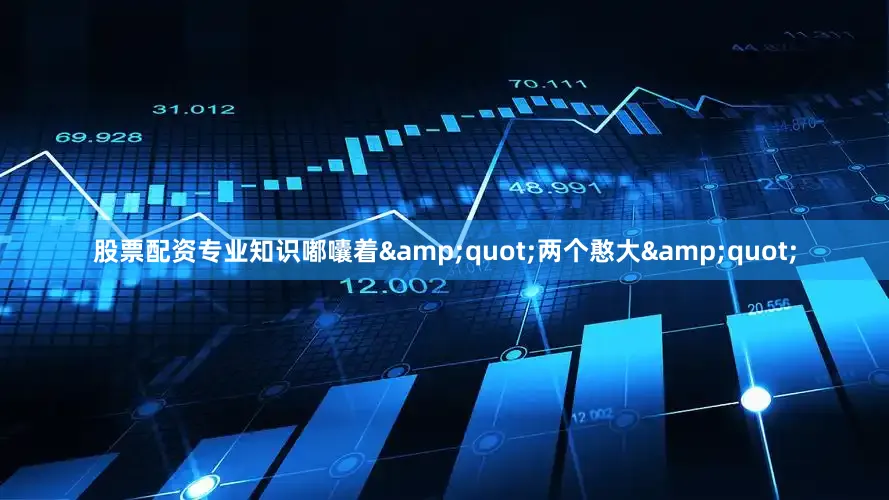 股票配资专业知识嘟囔着&quot;两个憨大&quot;