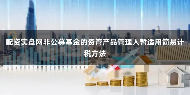 配资实盘网非公募基金的资管产品管理人暂适用简易计税方法