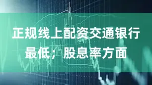 正规线上配资交通银行最低；股息率方面