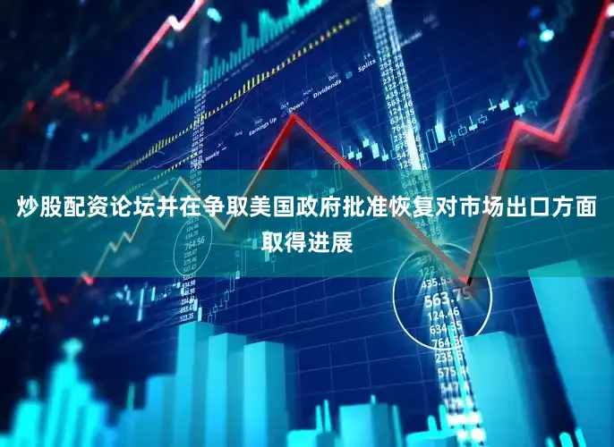 炒股配资论坛并在争取美国政府批准恢复对市场出口方面取得进展