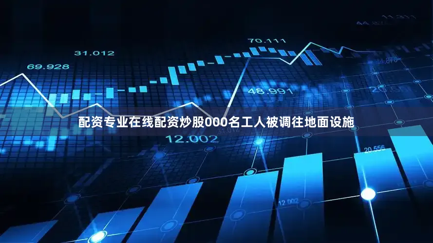配资专业在线配资炒股000名工人被调往地面设施