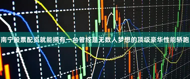 南宁股票配资就能拥有一台曾经是无数人梦想的顶级豪华性能轿跑