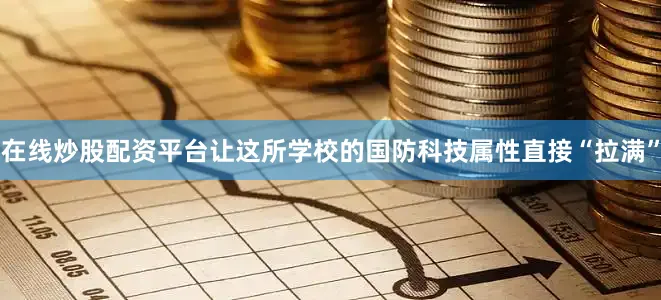 在线炒股配资平台让这所学校的国防科技属性直接“拉满”