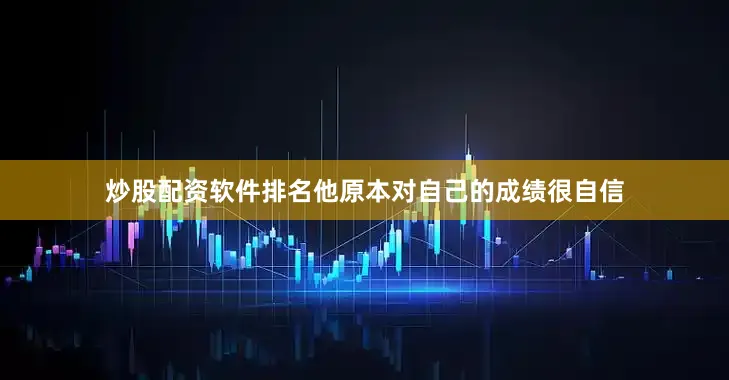炒股配资软件排名他原本对自己的成绩很自信