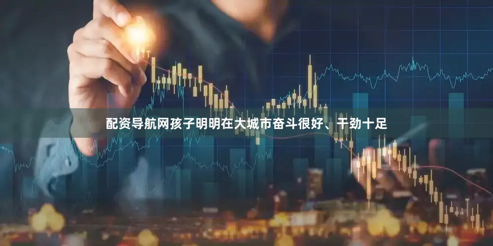 配资导航网孩子明明在大城市奋斗很好、干劲十足