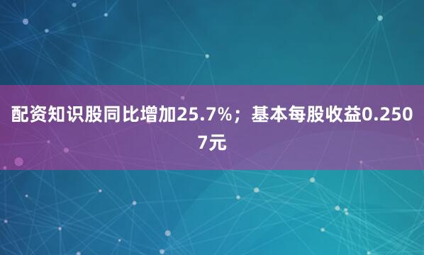 配资知识股同比增加25.7%；基本每股收益0.2507元