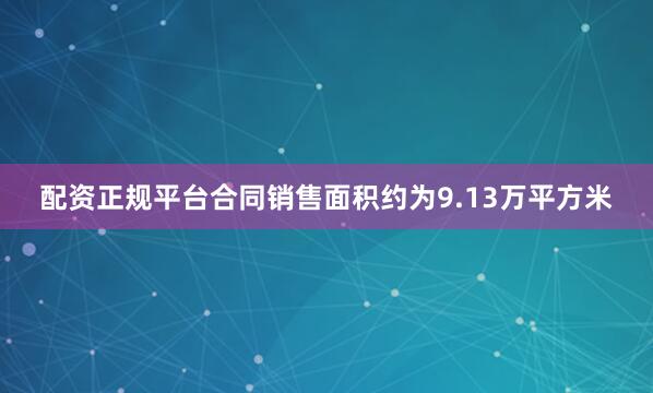 配资正规平台合同销售面积约为9.13万平方米