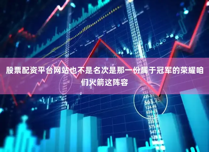 股票配资平台网站也不是名次是那一份属于冠军的荣耀咱们火箭这阵容
