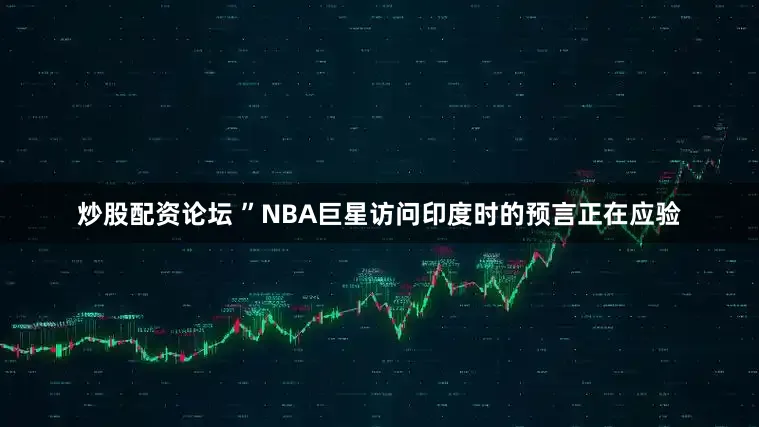 炒股配资论坛 ”NBA巨星访问印度时的预言正在应验