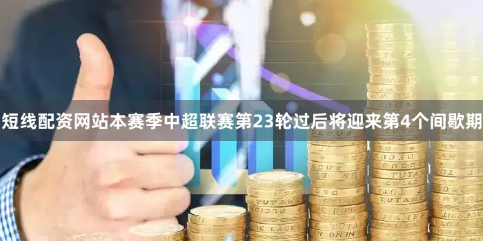 短线配资网站本赛季中超联赛第23轮过后将迎来第4个间歇期