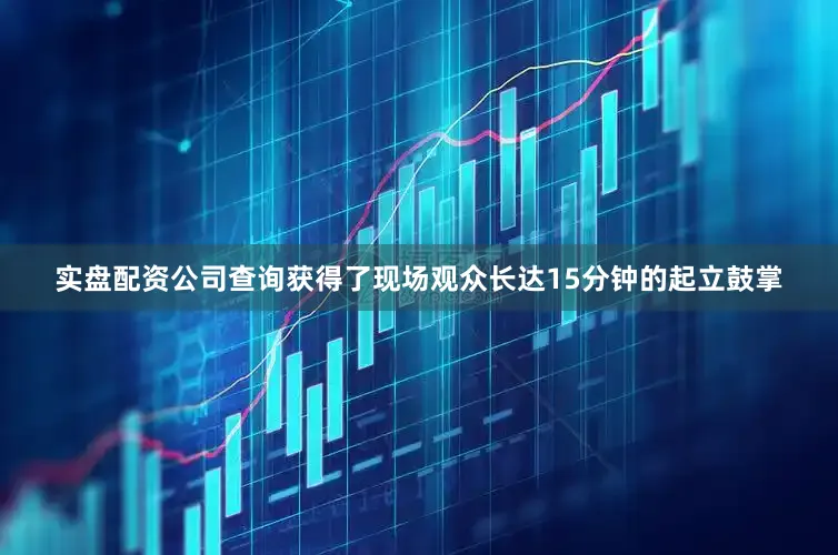 实盘配资公司查询获得了现场观众长达15分钟的起立鼓掌