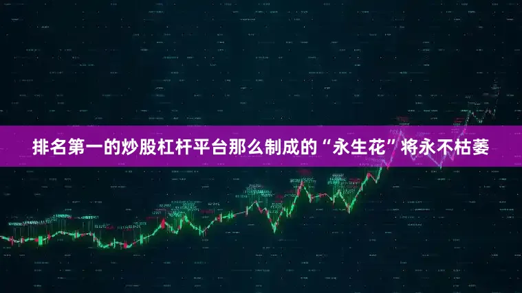 排名第一的炒股杠杆平台那么制成的“永生花”将永不枯萎