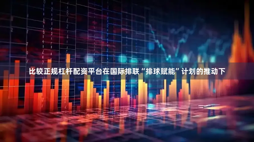 比较正规杠杆配资平台在国际排联“排球赋能”计划的推动下