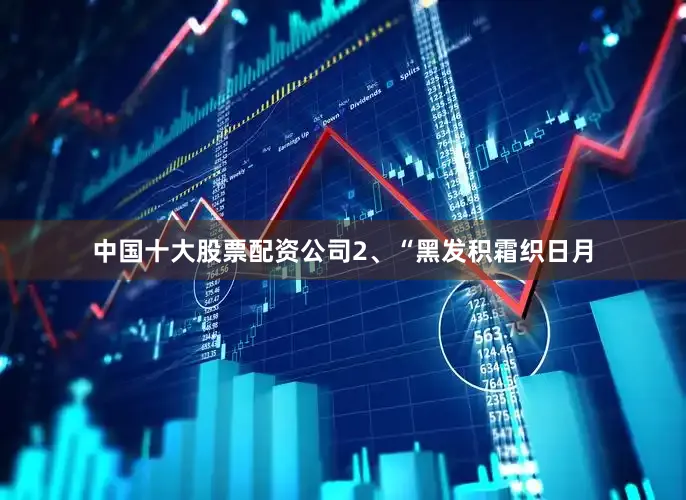 中国十大股票配资公司　　2、“黑发积霜织日月