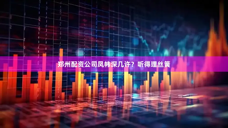 郑州配资公司凤帏深几许？听得理丝簧
