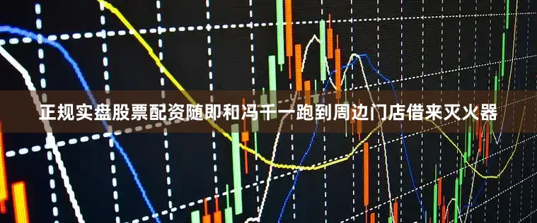 正规实盘股票配资随即和冯千一跑到周边门店借来灭火器