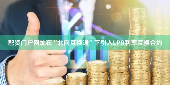 配资门户网址在“北向互换通”下引入LPR利率互换合约