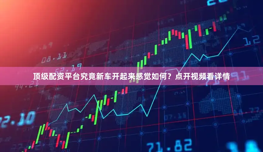 顶级配资平台究竟新车开起来感觉如何？点开视频看详情