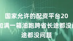 国家允许的配资平台2023加满一箱油跑跨省长途都没问题
