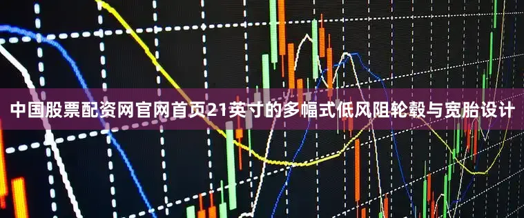 中国股票配资网官网首页21英寸的多幅式低风阻轮毂与宽胎设计