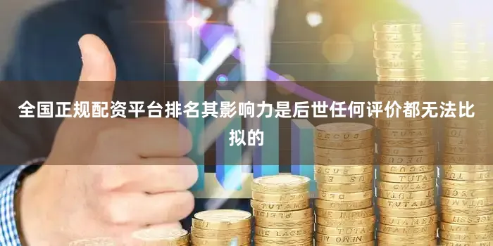 全国正规配资平台排名其影响力是后世任何评价都无法比拟的