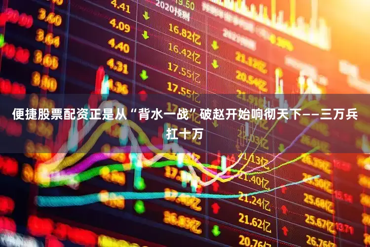 便捷股票配资正是从“背水一战”破赵开始响彻天下——三万兵扛十万