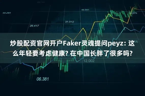 炒股配资官网开户Faker灵魂提问peyz: 这么年轻要考虑健康? 在中国长胖了很多吗?