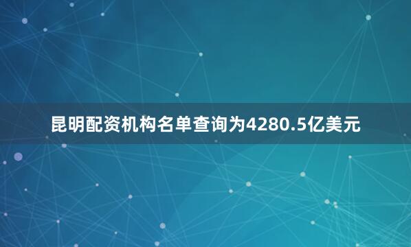 昆明配资机构名单查询为4280.5亿美元