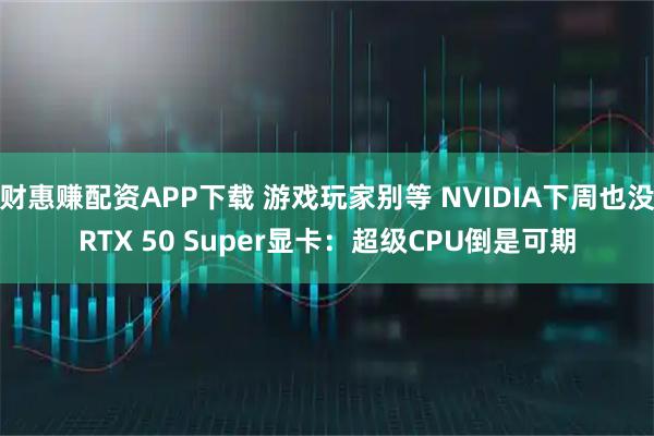 财惠赚配资APP下载 游戏玩家别等 NVIDIA下周也没RTX 50 Super显卡：超级CPU倒是可期
