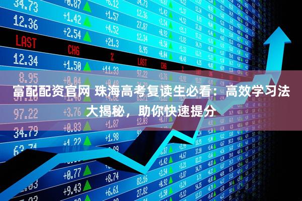 富配配资官网 珠海高考复读生必看：高效学习法大揭秘，助你快速提分