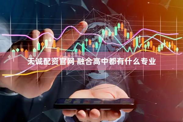 天诚配资官网 融合高中都有什么专业