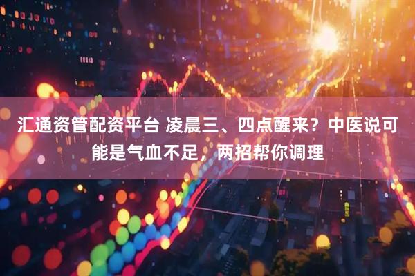 汇通资管配资平台 凌晨三、四点醒来？中医说可能是气血不足，两招帮你调理