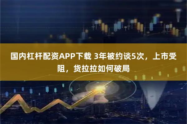 国内杠杆配资APP下载 3年被约谈5次，上市受阻，货拉拉如何破局