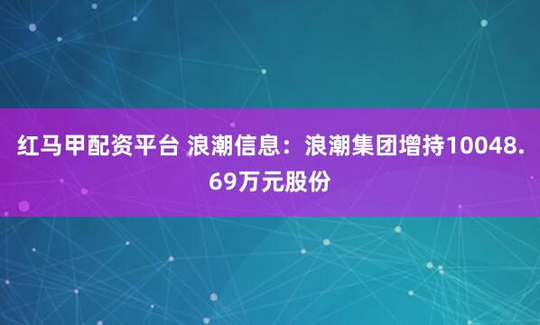 红马甲配资平台 浪潮信息：浪潮集团增持10048.69万元股份