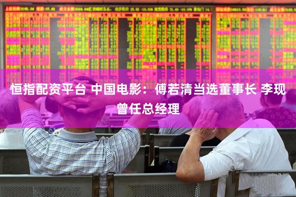 恒指配资平台 中国电影：傅若清当选董事长 李现曾任总经理