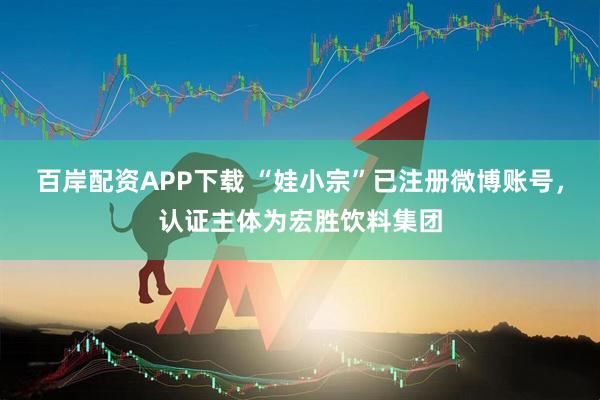 百岸配资APP下载 “娃小宗”已注册微博账号，认证主体为宏胜饮料集团