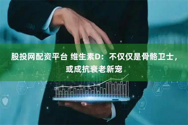 股投网配资平台 维生素D：不仅仅是骨骼卫士，或成抗衰老新宠