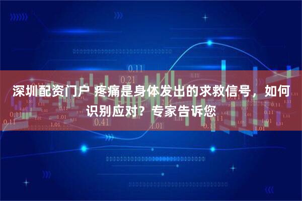 深圳配资门户 疼痛是身体发出的求救信号，如何识别应对？专家告诉您