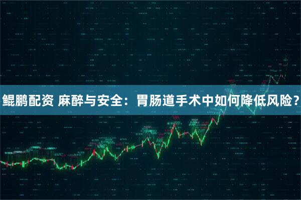 鲲鹏配资 麻醉与安全：胃肠道手术中如何降低风险？