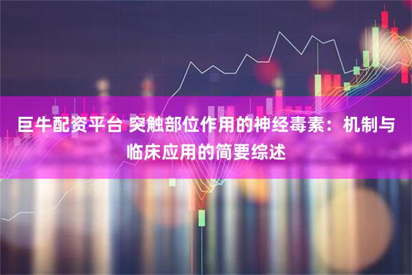 巨牛配资平台 突触部位作用的神经毒素：机制与临床应用的简要综述