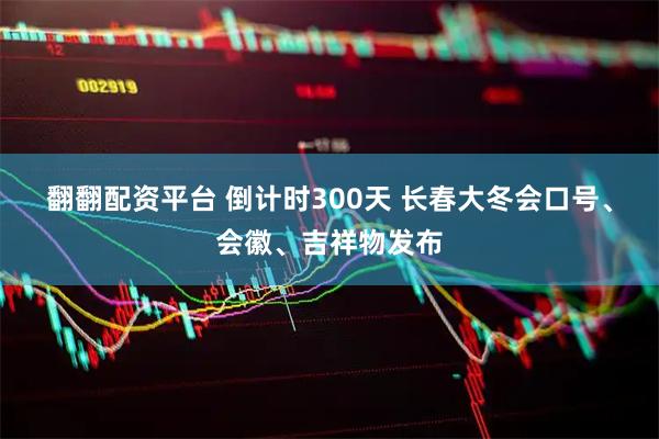 翻翻配资平台 倒计时300天 长春大冬会口号、会徽、吉祥物发布