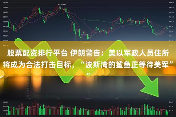 股票配资排行平台 伊朗警告：美以军政人员住所将成为合法打击目标，“波斯湾的鲨鱼正等待美军”