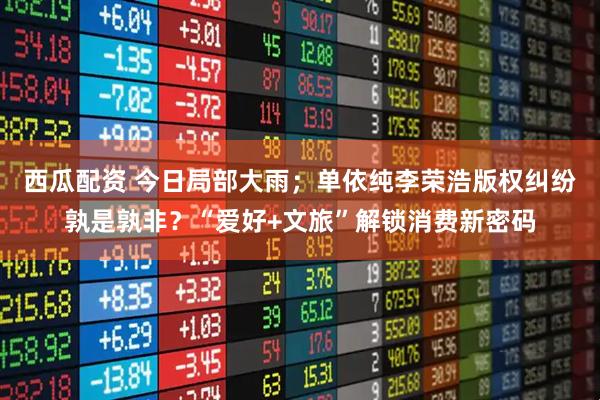 西瓜配资 今日局部大雨；单依纯李荣浩版权纠纷孰是孰非？“爱好+文旅”解锁消费新密码