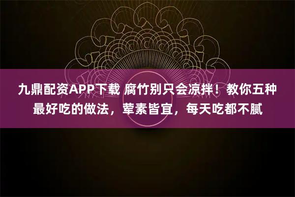 九鼎配资APP下载 腐竹别只会凉拌！教你五种最好吃的做法，荤素皆宜，每天吃都不腻