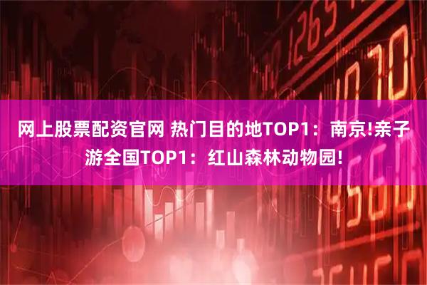 网上股票配资官网 热门目的地TOP1：南京!亲子游全国TOP1：红山森林动物园!