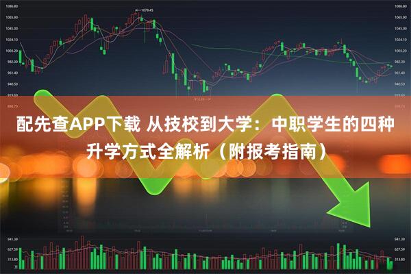 配先查APP下载 从技校到大学：中职学生的四种升学方式全解析（附报考指南）